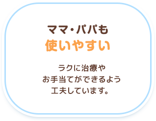 【ママ・パパも使いやすい】ラクに治療やお手当てできるよう工夫しています。