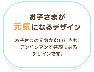 【お子さまが元気になるデザイン】お子さまの元気がないときも、アンパンマンで笑顔になるデザインです。