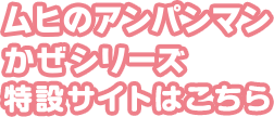 ムヒのアンパンマンかぜシリーズ 特設サイトはこちら