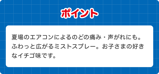 ポイント 夏場のエアコンによるのどの痛み・声がれにも。ふわっと広がるミストスプレー。お子さまの好きなイチゴ味です。