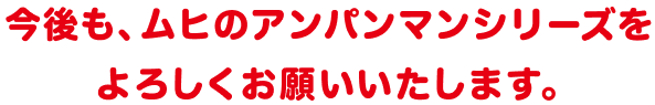 今後も、ムヒのアンパンマンシリーズをよろしくお願いいたします。