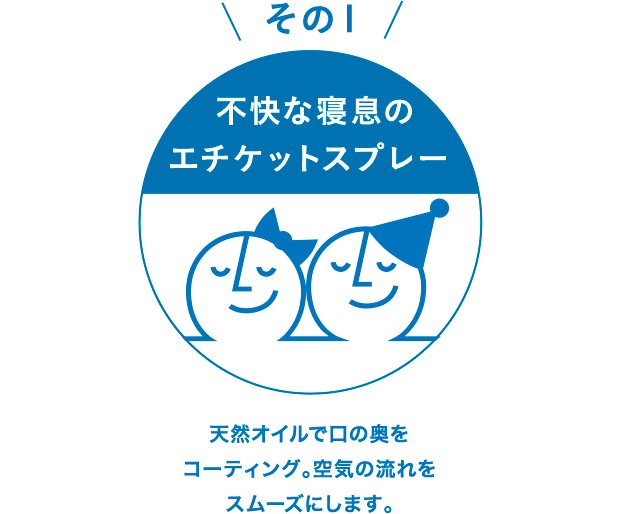 その1 不快な寝息の
エチケットスプレー 天然オイルで口の奥をコーティング。空気の流れをスムーズにします。