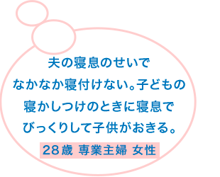 夫の寝息のせいでなかなか寝付けない。子どもの寝かしつけのときに寝息でびっくりして子供がおきる。28歳 専業主婦 女性