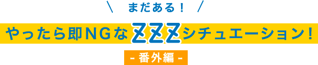 まだある！やったら即NGなZZZシチュエーション！